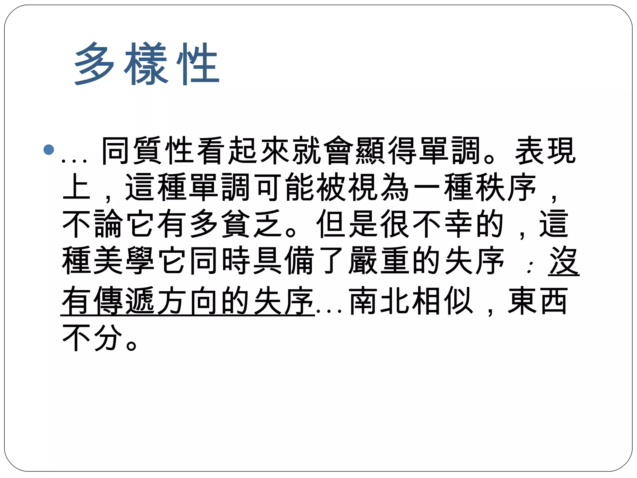 多樣性 … 同質性看起來就會顯得單調。表現上，這種單調可能被視為一種秩序，不論它有多貧乏。但是很不幸的，這種美學它同時具備了嚴重的失序  :  沒有傳遞方向的失序 …南北相似，東西不分。 