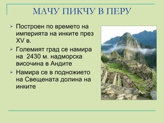 МАЧУ ПИКЧУ В ПЕРУ Построен по времето на империята на инките през XV в.  Големият град се намира на  2430   м .  надморска височина в Андите Намира се в подножието на Свещената долина на инките 