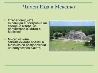 Чичен Ица в Мексико Стъпаловидната пирамида   е построена на свещено място, на полуостров Юкатан в Мексико Много от най-забележимите обекти в Мексико са разположени на полуостров Юкатан  