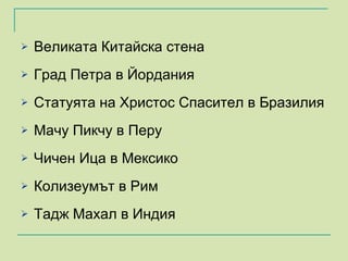 Великата Китайска стена Град Петра в Йордания Статуята на Христос Спасител в Бразилия Мачу Пикчу в Перу Чичен Ица в Мексико Колизеумът в Рим Тадж Махал в Индия 