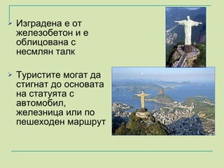 Изградена е от железобетон и е облицована с несмлян талк Туристите могат да стигнат до основата на статуята с автомобил, железница или по пешеходен маршрут  