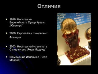 Отличия 1996: Носител на Европейската Супер Купа с „Ювентус“  2000: Европейски Шампион с Франция   2003: Носител на Испанската Супер купа с „Реал Мадрид“ Шампион на Испания с „Реал Мадрид“ 