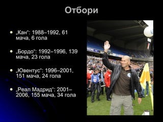 Отбори „ Кан“: 1988–1992, 61 мача, 6 гола  „ Бордо“: 1992–1996, 139 мача, 23 гола „ Ювентус“: 1996–2001, 151 мача, 24 гола  „ Реал Мадрид“: 2001–2006, 155 мача, 34 гола  