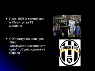 През 1996 е привлечен в Ювентус за  £3  милиона С Ювентус печели през 1996 „Междуконтиненталната купа“ и „Супер купата на Европа“   