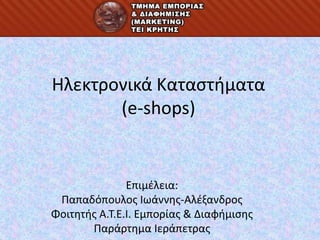 Ηλεκτρονικά Καταστήματα(e-shops) Επιμέλεια: Παπαδόπουλος Ιωάννης-Αλέξανδρος Φοιτητής Α.Τ.Ε.Ι. Εμπορίας & Διαφήμισης Παράρτημα Ιεράπετρας 