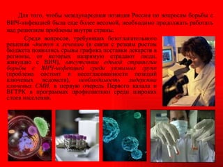 Среди вопросов, требующих безотлагательного решения - доступ к лечению  (в связи с резким ростом бюджета появились срывы графика поставки лекарств в регионы, от которых напрямую страдают люди, живущие с ВИЧ),  отсутствие единой стратегии борьбы с ВИЧ-инфекцией среди уязвимых групп  (проблема состоит в несогласованности позиций ключевых ведомств),  необходимость лидерства ключевых СМИ , в первую очередь Первого канала и ВГТРК в программах профилактики среди широких слоев населения.  Для того, чтобы международная позиция России по вопросам борьбы с ВИЧ-инфекцией была еще более весомой, необходимо продолжать работать над решением проблемы внутри страны.  