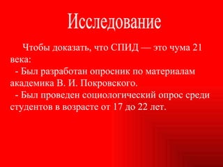 Чтобы доказать, что СПИД — это чума 21 века: - Был разработан опросник по материалам академика В. И. Покровского. - Был проведен социологический опрос среди студентов в возрасте от 17 до 22 лет. Исследование 