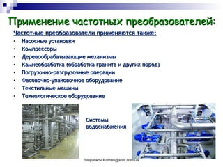 Частотные преобразователи применяются также: Насосные установки Компрессоры Деревообрабатывающие механизмы Камнеобработка (обработка гранита и других пород) Погрузочно-разгрузочные операции Фасовочно-упаковочное оборудование Текстильные машины Технологическое оборудование Применение частотных преобразователей: Системы водоснабжения 