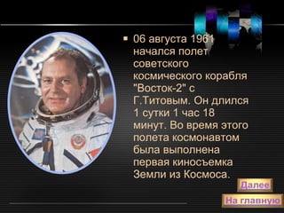 06 августа 1961 начался полет советского космического корабля "Восток-2" с Г.Титовым. Он длился 1 сутки 1 час 18 минут. Во время этого полета космонавтом была выполнена первая киносъемка Земли из Космоса.  