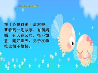 在「心 靈雞湯 」 這 本 書 ， 曾 看到一 則 故事：有 個媽媽 ，有天在公司，很不如意； 剛 好那天， 兒 子在 學 校也很不愉快，   