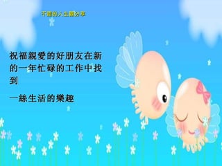 祝福親愛的好朋友 在 新的一年 忙碌的工作中找到 一 絲生活的樂 趣  