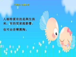 人格特 質 有的是 與 生俱 來 ，有的受家庭影 響 ， 也可由音 樂 熏陶。   