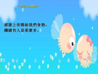 感 謝 上 帝賜給 我 們 食物。 饑餓 的人是那 麼 多。  