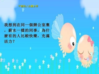 我想到在同一 個辦 公室 裏 ，薪水一 樣 的同事， 為什麼 有的人比 較 快 樂 ，充 滿 活力？  