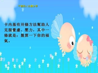 卡内基有卅 條 方法 幫 助人克服 憂慮 、 壓力 ，其中一 條 就是 ：盤 算一下你的福 氣 。   