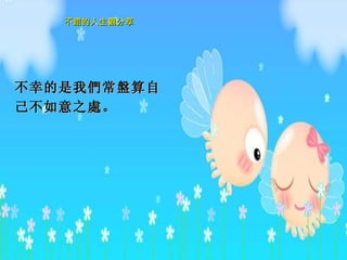 不幸的是我 們 常 盤 算自己不如意之 處 。  