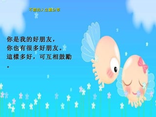 你是我的好朋友， 你也有很多好朋友。 這樣 多好 ，可互相鼓勵。 