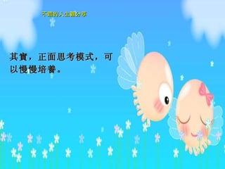 其 實 ，正面思考模式，可以慢慢培 養 。  