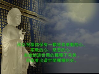 所以祝福你保有一顆容易感動的心、 柔軟的心、慈悲的心， 來接納這世間的種種不完美， 而能看出這世間種種的好。 