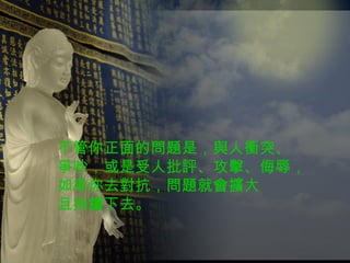 不管你正面的問題是，與人衝突、 爭吵，或是受人批評、攻擊、侮辱， 如果你去對抗，問題就會擴大 且持續下去。 