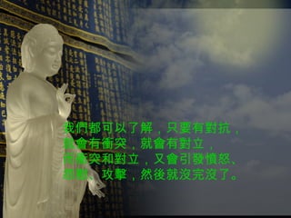 我們都可以了解，只要有對抗， 就會有衝突，就會有對立， 而衝突和對立，又會引發憤怒、 怨懟、攻擊，然後就沒完沒了。 