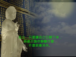 反之，只要讓自己沉靜下來， 那麼不論你靜觀什麼， 什麼就會消失。 