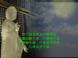 你不需刻意去控制情緒， 只要沉靜下來，什麼都不說， 什麼都不做，什麼都不計較， 心境自然平靜。 