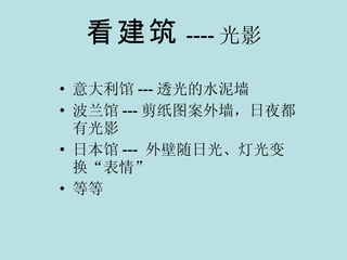 看建筑 ---- 光影 意大利馆 --- 透光的水泥墙 波兰馆 --- 剪纸图案外墙，日夜都有光影 日本馆 ---  外壁随日光、灯光变换“表情” 等等 