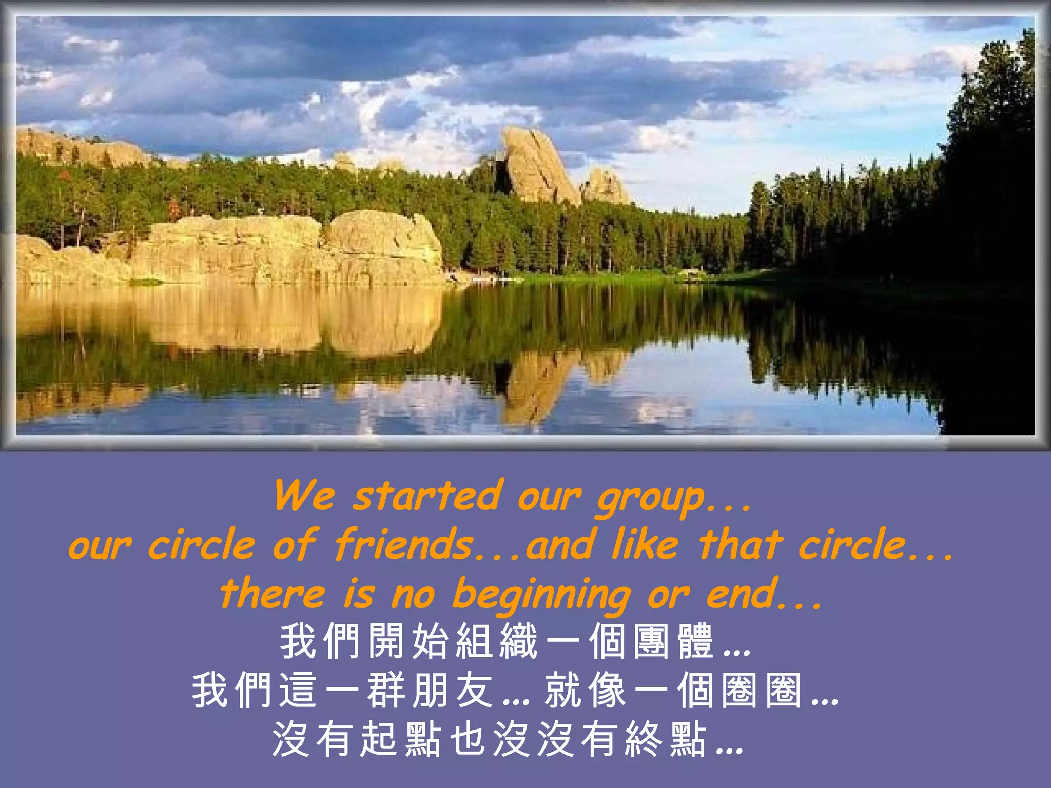 We started our group...  our circle of friends...and like that circle...  there is no beginning or end... 我們開始組織一個團體… 我們這一群朋友…就像一個圈圈… 沒有起點也沒沒有終點…   