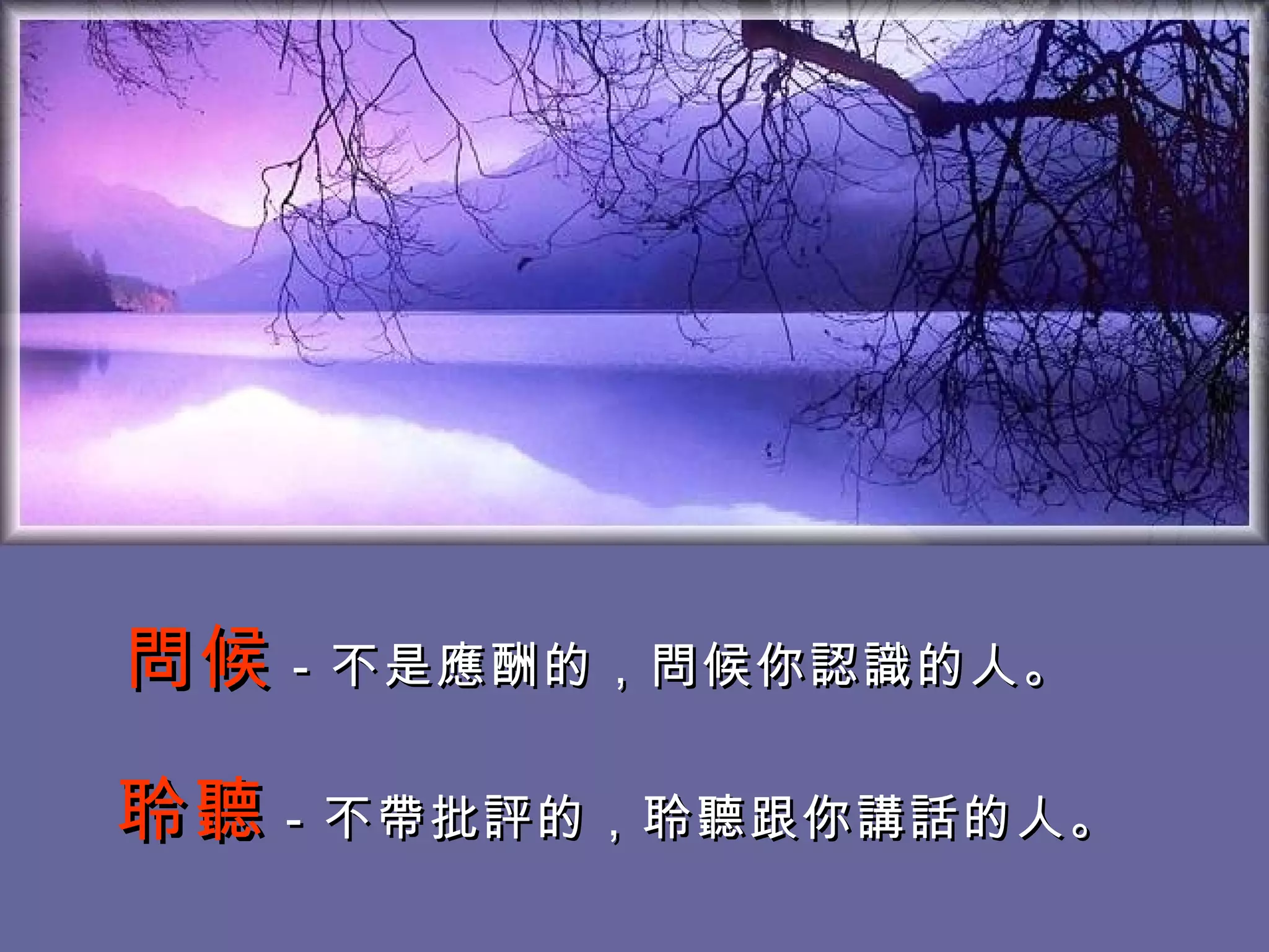 問候 －不是應酬的，問候你認識的人。　 　　　　　　　　　　　  聆聽 －不帶批評的，聆聽跟你講話的人。   