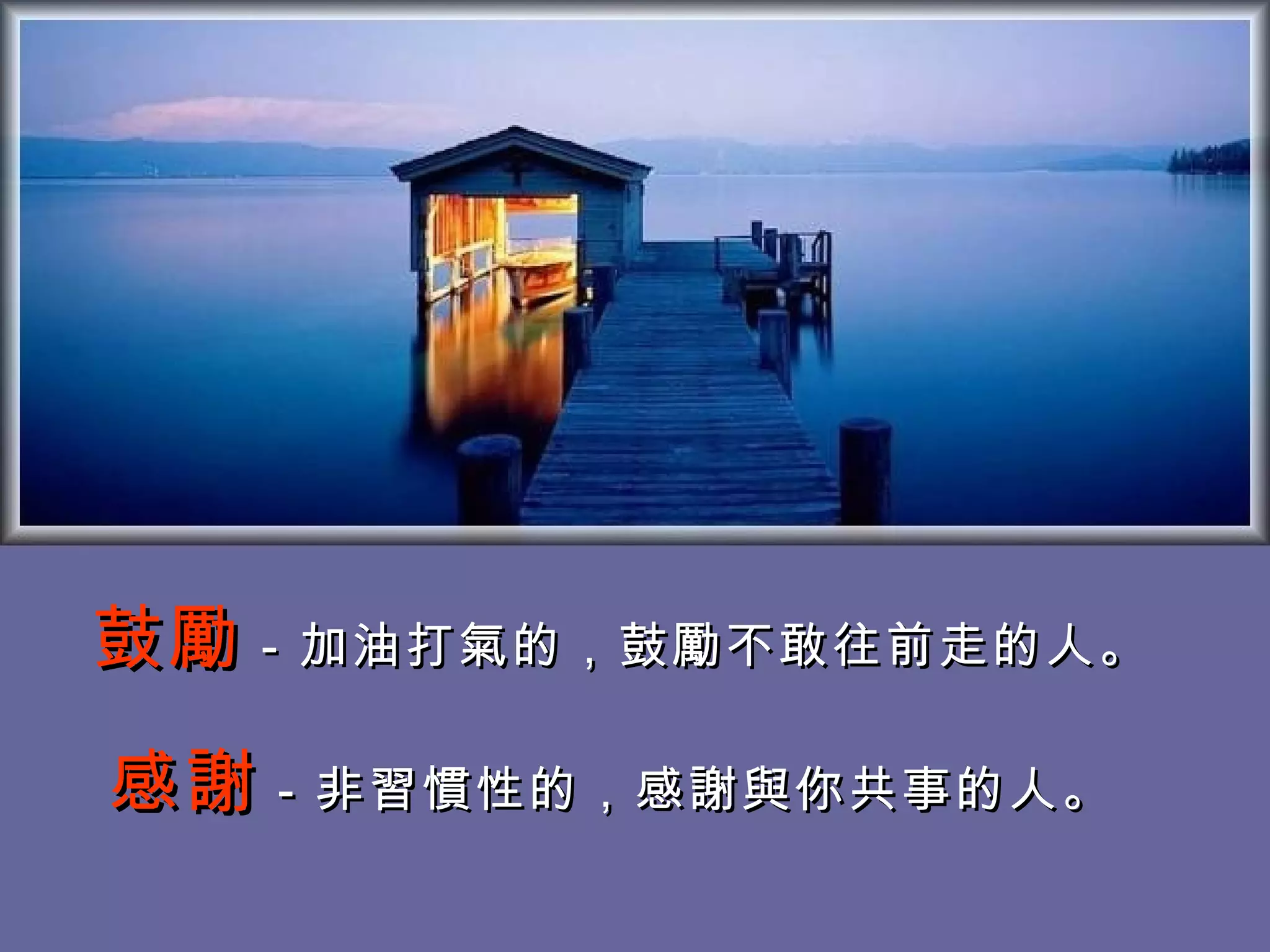 鼓勵 －加油打氣的，鼓勵不敢往前走的人。 　 感謝 －非習慣性的，感謝與你共事的人。  