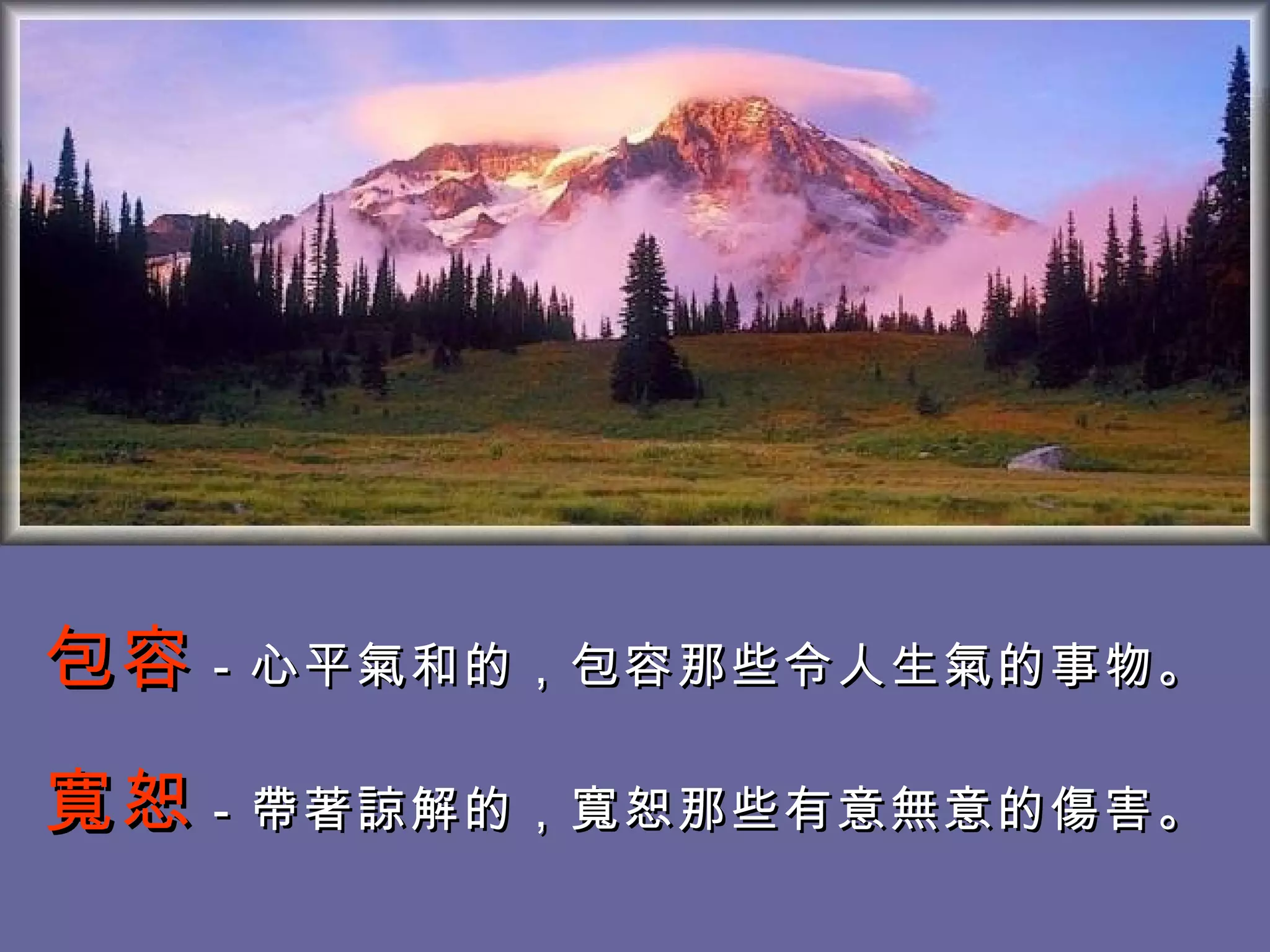 包容 －心平氣和的，包容那些令人生氣的事物。 寬恕 －帶著諒解的，寬恕那些有意無意的傷害。  