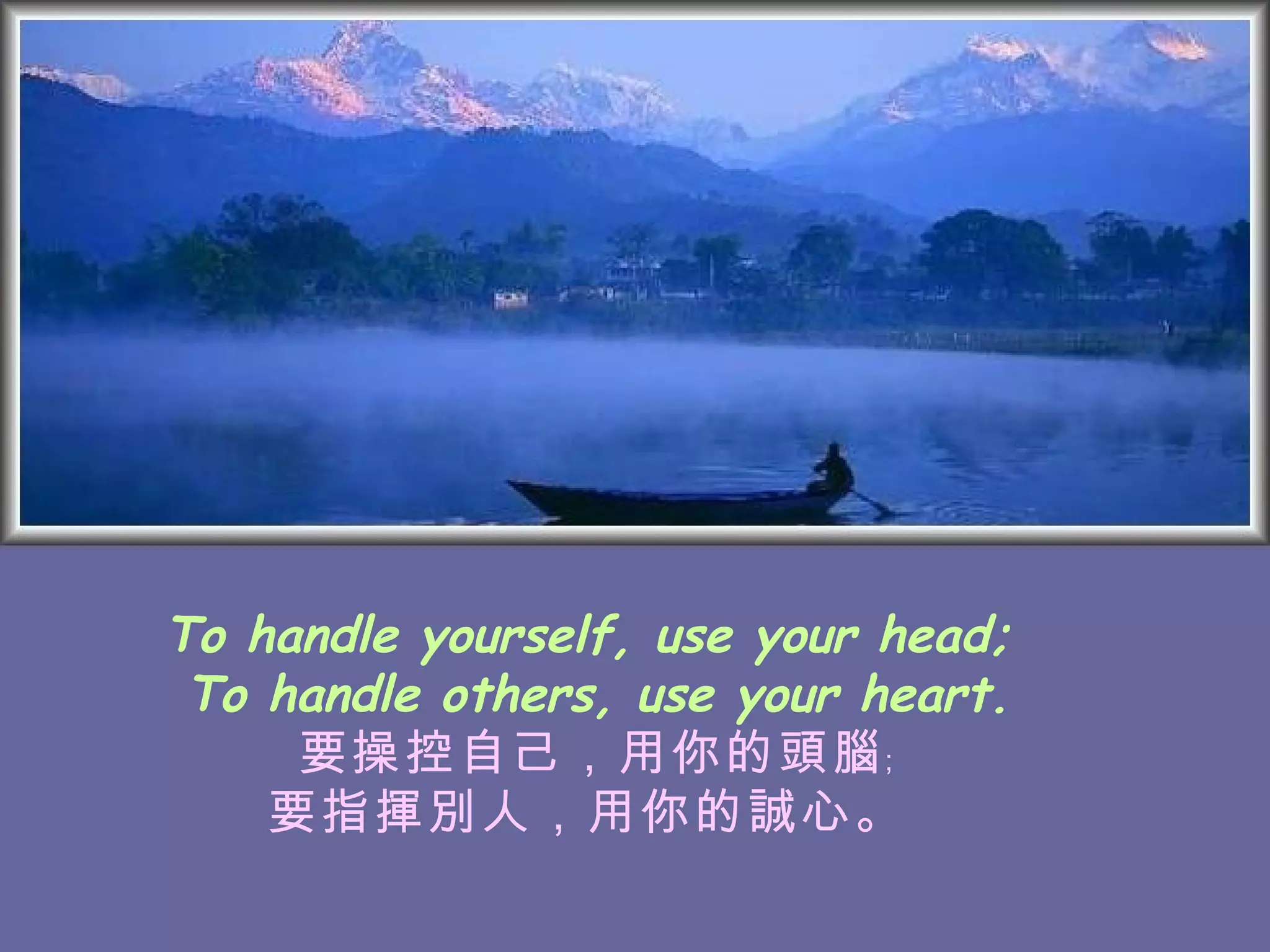 To handle yourself, use your head;  To handle others, use your heart. 要操控自己，用你的頭腦﹔ 要指揮別人，用你的誠心。   
