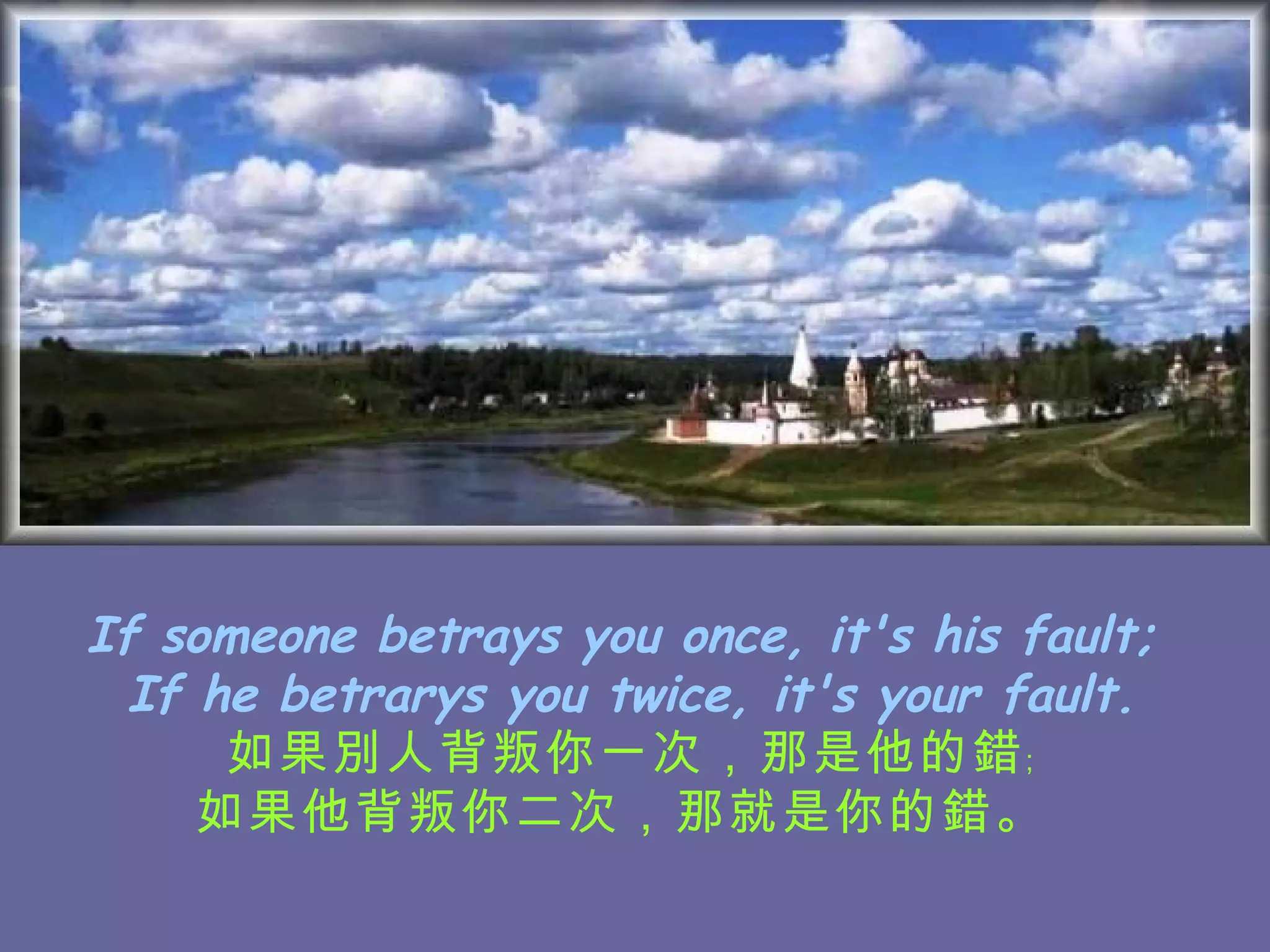 If someone betrays you once, it's his fault;  If he betrarys you twice, it's your fault. 如果別人背叛你一次，那是他的錯﹔ 如果他背叛你二次，那就是你的錯。   