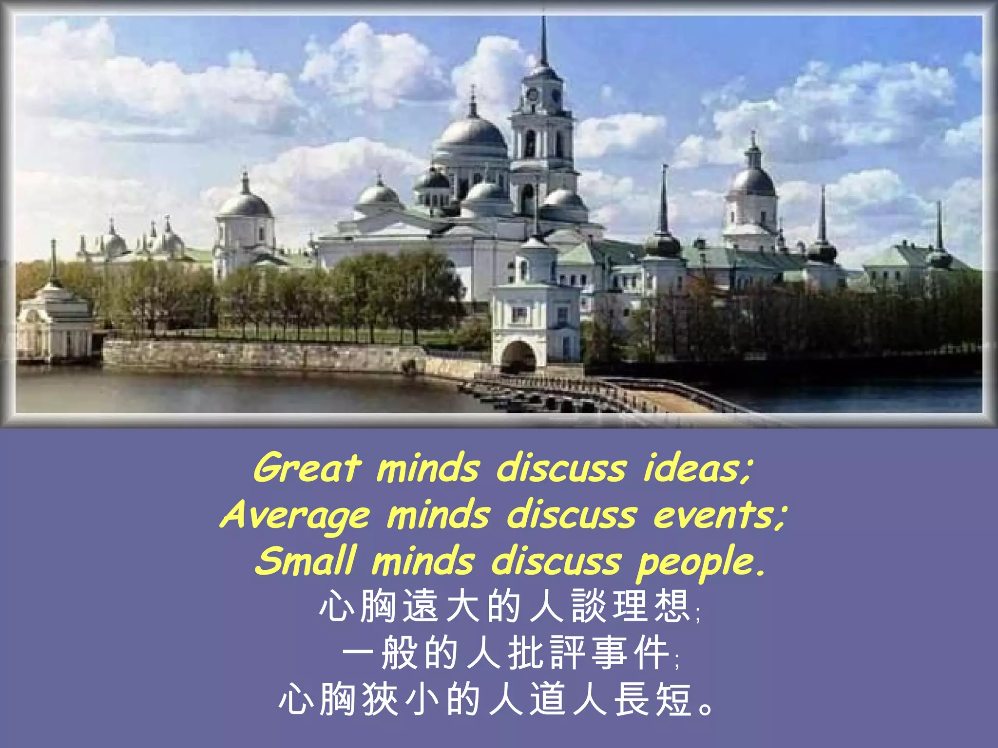 Great minds discuss ideas;  Average minds discuss events;  Small minds discuss people. 心胸遠大的人談理想﹔ 一般的人批評事件﹔ 心胸狹小的人道人長短。   