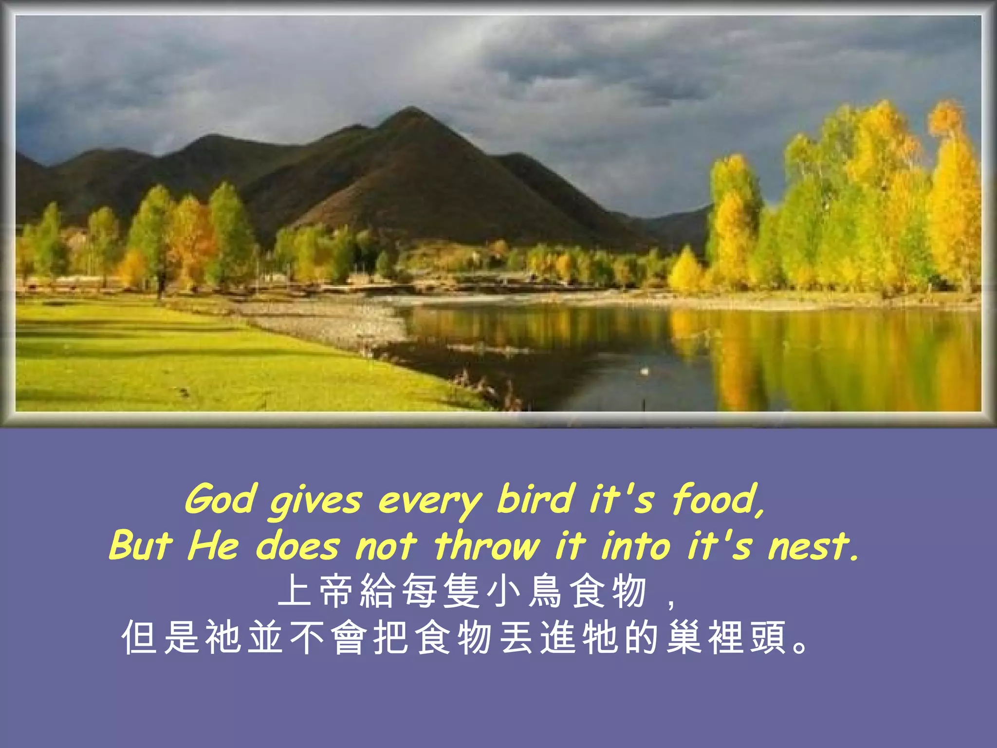 God gives every bird it's food,  But He does not throw it into it's nest. 上帝給每隻小鳥食物， 但是祂並不會把食物丟進牠的巢裡頭。   