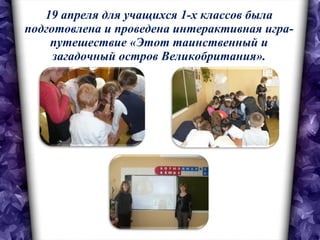 19 апреля для учащихся 1-х классов была подготовлена и проведена интерактивная игра-путешествие «Этот таинственный и загадочный остров Великобритания». 
