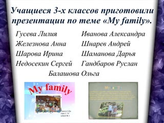 Учащиеся 3-х классов приготовили презентации по теме « My family ». Гусева Лилия Иванова Александра Железнова Анна Шнарев Андрей Шарова Ирина  Шаманова Дарья Недосекин Сергей Гандбаров Руслан Балашова Ольга 