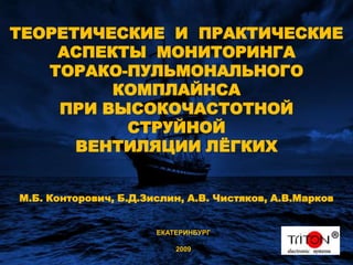 ТЕОРЕТИЧЕСКИЕ  И  ПРАКТИЧЕСКИЕ АСПЕКТЫ  МОНИТОРИНГА ТОРАКО-ПУЛЬМОНАЛЬНОГО КОМПЛАЙНСА ПРИ ВЫСОКОЧАСТОТНОЙ СТРУЙНОЙ ВЕНТИЛЯЦИИ ЛЁГКИХМ.Б. Конторович, Б.Д.Зислин, А.В. Чистяков, А.В.МарковЕКАТЕРИНБУРГ2009