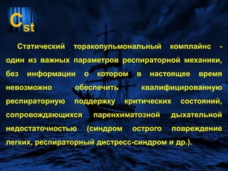 СstСтатический торакопульмональныйкомплайнс - один из важных параметров респираторной механики, без информации о котором в настоящее время невозможно обеспечить квалифицированную респираторную поддержку критических состояний, сопровождающихся паренхиматозной дыхательной недостаточностью (синдром острого повреждение легких, респираторный дистресс-синдром и др.).