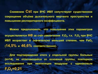 Снижение Cstпри традиционной вентиляции является признаком «жёсткости» лёгких (повышениечисла невентилируемых альвеол).Снижение Cst при ВЧС ИВЛ свидетельствует о повышении воздушности альвеол (снижениечисла невентилируемых альвеол).