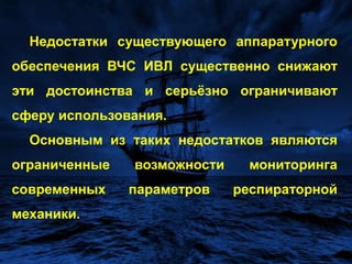 Недостатки существующегоаппаратурного обеспечения ВЧС ИВЛ существенно снижают эти достоинства и серьёзно ограничивают сферу использования. 	Основным из таких недостатков являются ограниченные возможности мониторинга современных параметров респираторной механики.