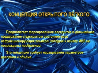 КОНЦЕПЦИЯ ОТКРЫТОГО ЛЁГКОГО Предполагает форсированное раскрытие и дальнейшее поддержание в раскрытом состоянии всех нефункционирующих альвеол, которые к началу ИВЛ не повреждены необратимо. Эта концепция требует наращивания параметров давления и объёма. 