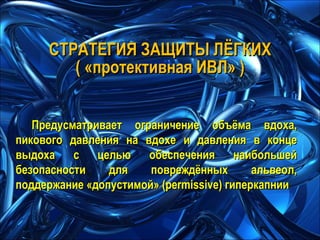 Предусматривает ограничение объёма вдоха, пикового давления на вдохе и давления в конце выдоха с целью обеспечения наибольшей безопасности для повреждённых альвеол, поддержание «допустимой» ( permissive)  гиперкапнии СТРАТЕГИЯ ЗАЩИТЫ ЛЁГКИХ ( «протективная ИВЛ» ) 