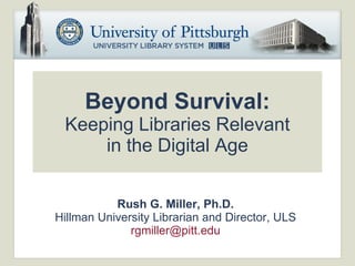 Beyond Survival: Keeping Libraries Relevant in the Digital Age Rush G. Miller, Ph.D. Hillman University Librarian and Director, ULS [email_address] 