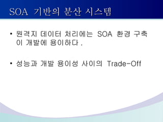 SOA  기반의 분산 시스템 원격지 데이터 처리에는  SOA  환경 구축이 개발에 용이하다 . 성능과 개발 용이성 사이의  Trade-Off 