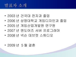 2003 년 건국대 전자과 졸업 2006 년 상명대학교 게임디자인과 졸업 2005 년 게임산업개발원 연구원 2007 년 엔도어즈 서버 프로그래머 2008 년 넥슨 데브캣 스튜디오 2009 년  5 월 결혼 발표자 소개 