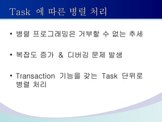 Task  에 따른 병렬 처리 병렬 프로그래밍은 거부할 수 없는 추세 복잡도 증가  &  디버깅 문제 발생 Transaction  기능을 갖는  Task  단위로 병렬 처리 