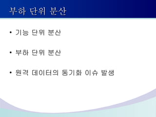 부하 단위 분산 기능 단위 분산 부하 단위 분산 원격 데이터의 동기화 이슈 발생 