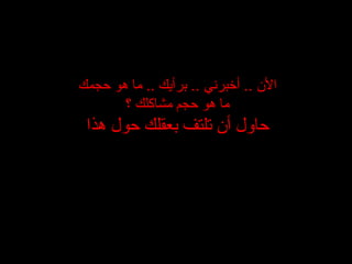الأن  ..  أخبرني  ..  برأيك  ..  ما هو حجمك ما هو حجم مشاكلك ؟ حاول أن تلتف بعقلك حول هذا 